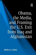 Obama, the Media, and Framing the U.S. Exit from Iraq and Afghanistan di Erika G. King edito da ROUTLEDGE