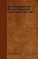 The Greenwood Hat Being a Memoir of James Anon 1885-1887 di James Matthew Barrie edito da Rolland Press