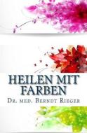 Heilen Mit Farben di Berndt Rieger, Dr Med Berndt Rieger edito da Createspace