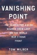 Vanishing Point: The Search for a B-24 Bomber Crew Lost on the World War II Home Front di Tom Wilber edito da CORNELL UNIV PR