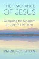 The Fragrance of Jesus: Glimpsing the Kingdom Through His Miracles di Patrick Coghlan edito da AUGSBURG FORTRESS PUBL