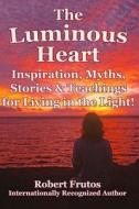 The Luminous Heart: Inspirations, Myths, Stories and Teachings for Living in the Light! di Robert Frutos edito da Createspace
