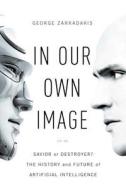 In Our Own Image - Savior Or Destroyer? The History And Future Of Artificial Intelligence di George Zarkadakis edito da Pegasus Books