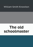 The Old Schoolmaster di William Smith Knowlton edito da Book On Demand Ltd.