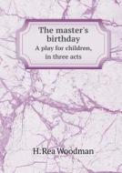 The Master's Birthday A Play For Children, In Three Acts di Hannah Rea Woodman, H Rea Woodman edito da Book On Demand Ltd.