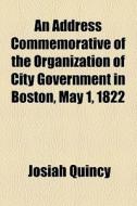 An Address Commemorative Of The Organization Of City Government In Boston, May 1, 1822 di Josiah Quincy edito da General Books Llc