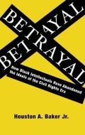Betrayal: How Black Intellectuals Have Abandoned the Ideals of the Civil Rights Era di Houston Baker edito da COLUMBIA UNIV PR