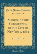 Manual of the Corporation of the City of New York, 1862 (Classic Reprint) di David Thomas Valentine edito da Forgotten Books