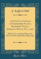 13th Annual Catalog of Strawberry Plants, Raspberry Plants, Asparagus Roots, Etc., 1921: Hall's True-To-Name Plants Are Sure to Grow and Produce Big C di J. Keifford Hall edito da Forgotten Books