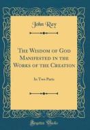 The Wisdom of God Manifested in the Works of the Creation: In Two Parts (Classic Reprint) di John Ray edito da Forgotten Books