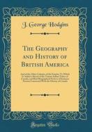 The Geography and History of British America: And of the Other Colonies of the Empire; To Which Is Added a Sketch of the Various Indian Tribes of Cana di J. George Hodgins edito da Forgotten Books