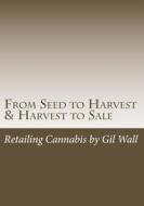 From Seed to Harvest & Harvest to Sale: : Retailing Cannabis, a Jungle in a Pot for Public Medical Marijuana State Sanctioned Establishments di MR Gil M. Wall edito da Gil Wall