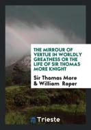 The Mirrour of Vertue in Worldly Greatness Or The Life of Sir Thomas More Knight di Sir Thomas More, William Roper edito da Trieste Publishing
