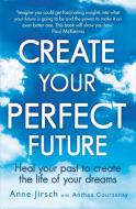 Create Your Perfect Future: Heal Your Past to Create the Life of Your Dreams di Anne Jirsch edito da PIATKUS BOOKS