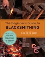 The Beginner's Guide to Blacksmithing: The Complete Guide to the Basic Tools and Techniques for the Beginning Metal Worker di Lorelei Sims edito da QUARRY BOOKS