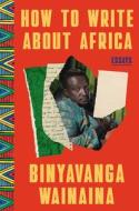 How to Write about Africa: Essays di Binyavanga Wainaina edito da ONE WORLD