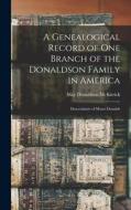 A Genealogical Record of One Branch of the Donaldson Family in America: Descendants of Moses Donalds di May Donaldson McKitrick edito da LEGARE STREET PR