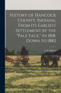 History of Hancock County, Indiana, From its Earliest Settlement by the pale Face, in 1818, Down to 1882 di J. H. B. Binford edito da LEGARE STREET PR