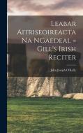 Leabar Aitriseoireacta na NGaedeal = Gill's Irish Reciter di John Joseph O'Kelly edito da LEGARE STREET PR