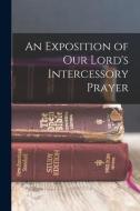 An Exposition of our Lord's Intercessory Prayer di Anonymous edito da LEGARE STREET PR