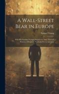 A Wall-Street Bear in Europe: With His Familiar Foreign Journal of a Tour Through Portions of England, Scotland, France and Italy di Samuel Young edito da LEGARE STREET PR