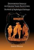 Distorted Ideals in Greek Vase-Painting di David Walsh edito da Cambridge University Press