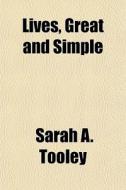 Lives, Great And Simple di Sarah A. Tooley edito da General Books Llc
