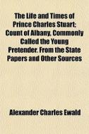 The Life And Times Of Prince Charles Stuart; Count Of Albany, Commonly Called The Young Pretender. From The State Papers And Other Sources di Alexander Charles Ewald edito da General Books Llc