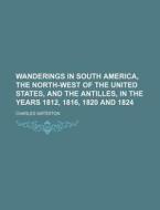 Wanderings In South America, The North-west Of The United States, And The Antilles, In The Years 1812, 1816, 1820 And 1824; With Original di Charles Waterton edito da General Books Llc