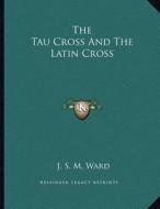 The Tau Cross and the Latin Cross di J. S. M. Ward edito da Kessinger Publishing