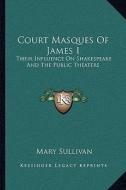 Court Masques of James I: Their Influence on Shakespeare and the Public Theaters di Mary Sullivan edito da Kessinger Publishing