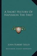 A Short History of Napoleon the First di John Robert Seeley edito da Kessinger Publishing
