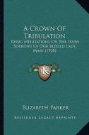 A Crown of Tribulation: Being Meditations on the Seven Sorrows of Our Blessed Lady Mary (1920) di Elizabeth Parker edito da Kessinger Publishing