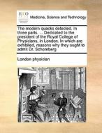 The Modern Quacks Detected. In Three Parts. ... Dedicated To The President Of The Royal College Of Physicians, In London. In Which Are Exhibited, Reas di London Physician edito da Gale Ecco, Print Editions
