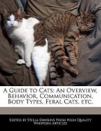 A Guide to Cats: An Overview, Behavior, Communication, Body Types, Feral Cats, Etc. di Stella Dawkins edito da WEBSTER S DIGITAL SERV S
