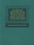 The History of Charlemagne: With a Sketch of the State and History of France from the Fall of the Roman Empire, to the Rise of the Carlovingian Dy di George Payne Rainsford James edito da Nabu Press