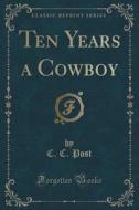 Ten Years A Cowboy (classic Reprint) di C C Post edito da Forgotten Books