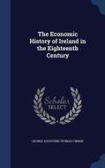 The Economic History Of Ireland In The Eighteenth Century di George Augustine Thomas O'Brien edito da Sagwan Press