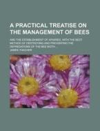 A Practical Treatise On The Management Of Bees; And The Establishment Of Apiaries, With The Best Method Of Destroying And Preventing The Depredations  di James Thacher edito da General Books Llc