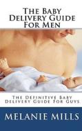The Baby Delivery Guide for Men: The Definitive Baby Delivery Guide for Guys di Melanie Mills edito da Createspace