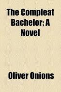 The Compleat Bachelor; A Novel di Oliver Onions edito da General Books Llc