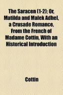 The Saracen (1-2); Or, Matilda And Malek Adhel, A Crusade Romance, From The French Of Madame Cottin, With An Historical Introduction di Cottin edito da General Books Llc