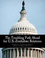 The Troubling Path Ahead for U.S.-Zimbabwe Relations di Committee on Foreign Affairs House of Re edito da Createspace