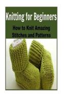 Knitting for Beginners: How to Knit Amazing Stitches and Patterns: (Knitting - Knitting for Beginners - Knitting Patterns - Crochet) di Mary Costello edito da Createspace