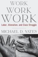 Work Work Work: Labor, Alienation, and Class Struggle di Michael D. Yates edito da MONTHLY REVIEW PR