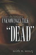 How Christians Unknowingly Talk to the Dead di Keith M. Henry edito da XULON PR