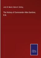 The History of Commander Allen Gardiner, R.N. di John W. Marsh, Waite H. Stirling edito da Salzwasser-Verlag