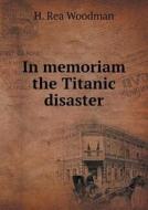 In Memoriam The Titanic Disaster di Hannah Rea Woodman, H Rea Woodman edito da Book On Demand Ltd.