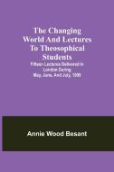 The changing world and lectures to theosophical students; Fifteen lectures delivered in London during May, June, and July, 1909 di Annie Wood Besant edito da Alpha Editions