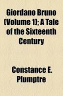 Giordano Bruno (volume 1); A Tale Of The Sixteenth Century di Constance E. Plumptre edito da General Books Llc